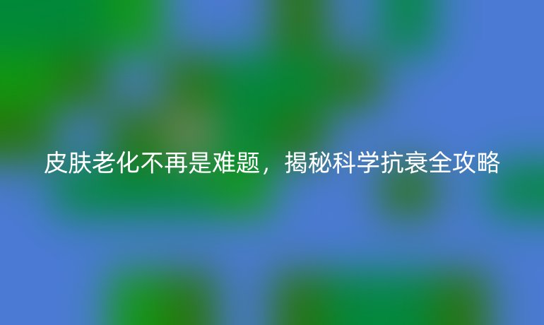 皮膚老化不再是難題，揭秘科學抗衰全攻略
