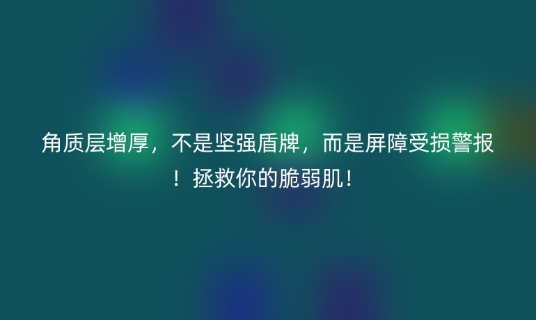 角質(zhì)層增厚,不是堅(jiān)強(qiáng)盾牌,而是屏障受損警報(bào)!拯救你的脆弱肌!