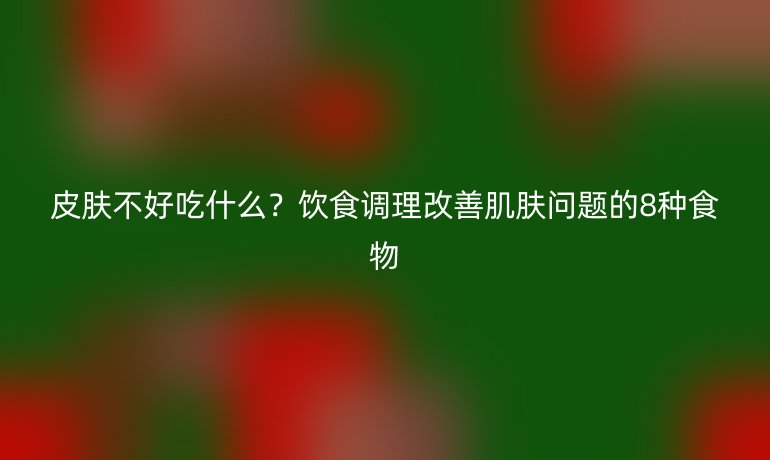 皮膚不好吃什么?飲食調理改善肌膚問題的8種食物