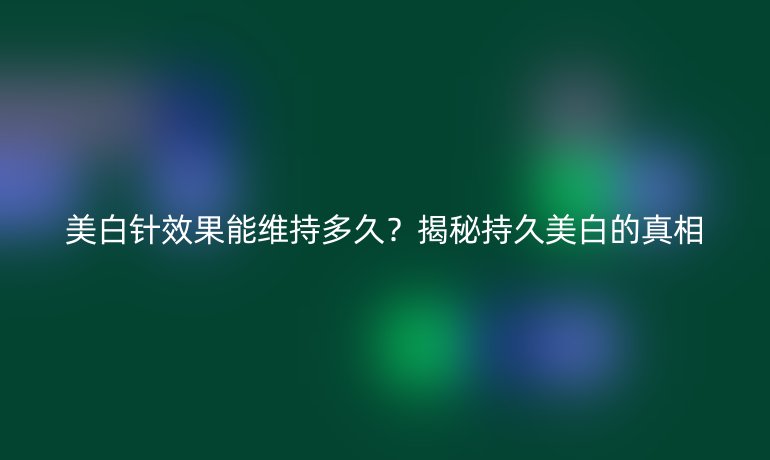 美白針效果能維持多久？揭秘持久美白的真相