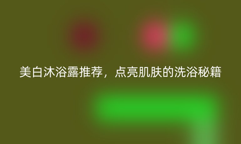美白沐浴露推薦，點(diǎn)亮肌膚的洗浴秘籍