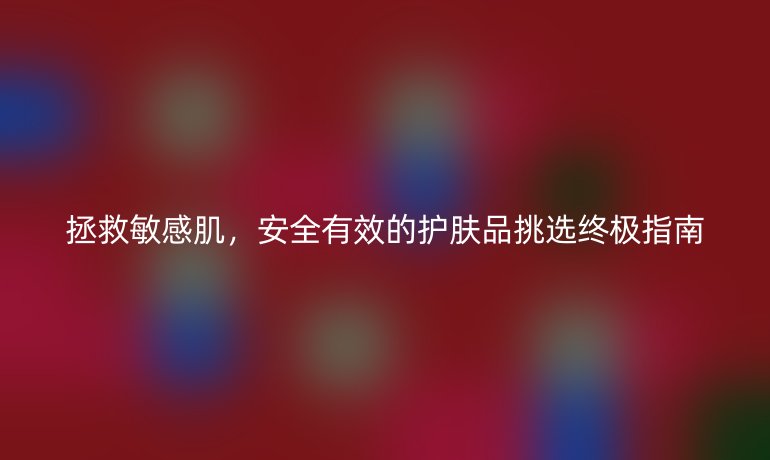 拯救敏感肌,安全有效的護(hù)膚品挑選終極指南