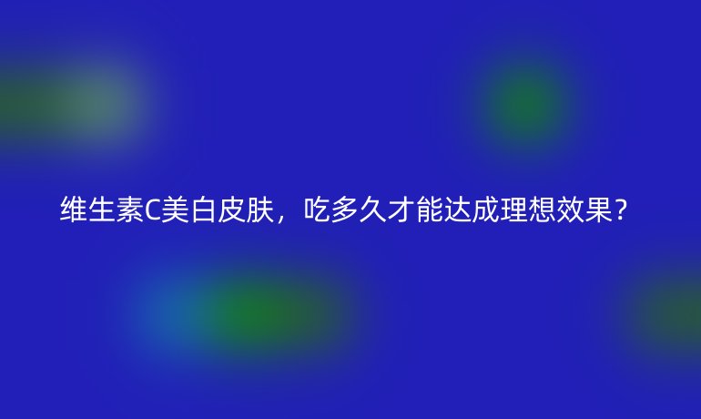 維生素C美白皮膚，吃多久才能達(dá)成理想效果？