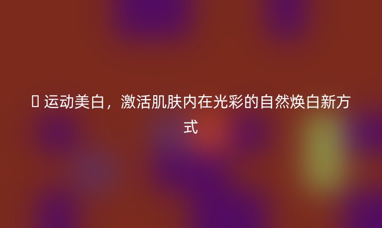 ? 運(yùn)動美白,激活肌膚內(nèi)在光彩的自然煥白新方式