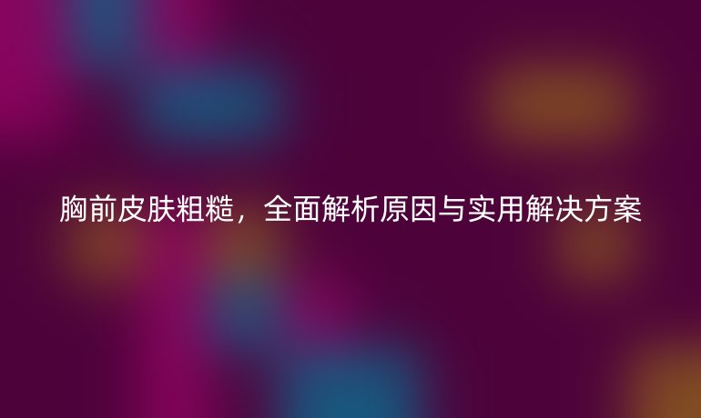 胸前皮膚粗糙，全面解析原因與實(shí)用解決方案