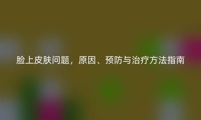 臉上皮膚問(wèn)題，原因、預(yù)防與治療方法指南