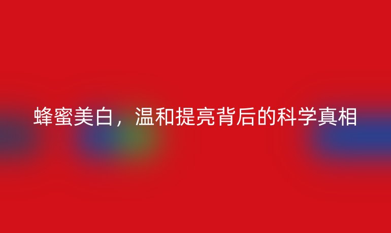 蜂蜜美白，溫和提亮背后的科學(xué)真相