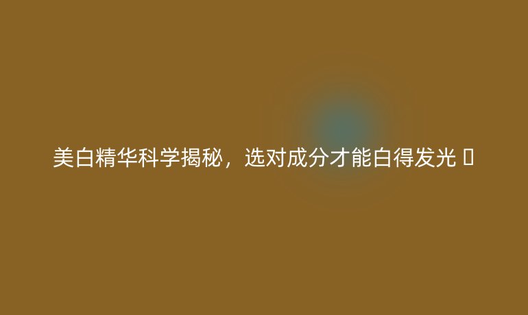 美白精華科學(xué)揭秘,選對成分才能白得發(fā)光 ?
