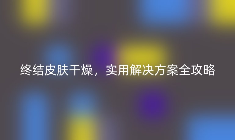 終結(jié)皮膚干燥，實(shí)用解決方案全攻略