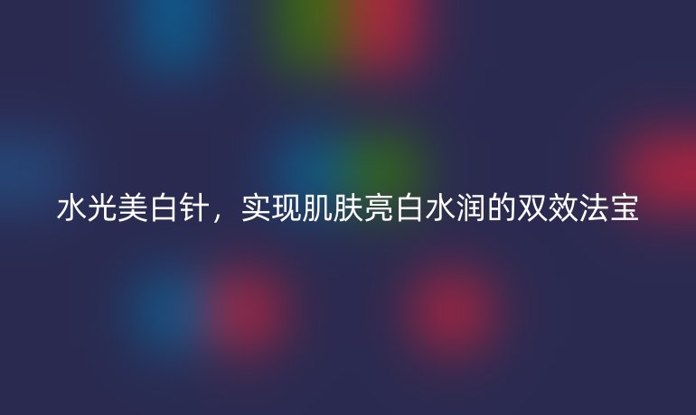 水光美白針,實現(xiàn)肌膚亮白水潤的雙效法寶
