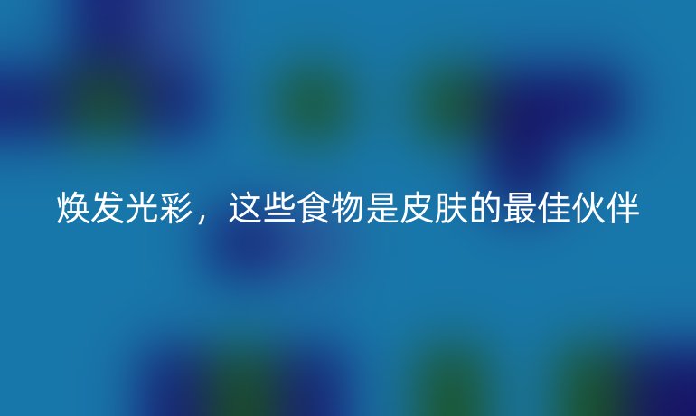 煥發(fā)光彩，這些食物是皮膚的最佳伙伴