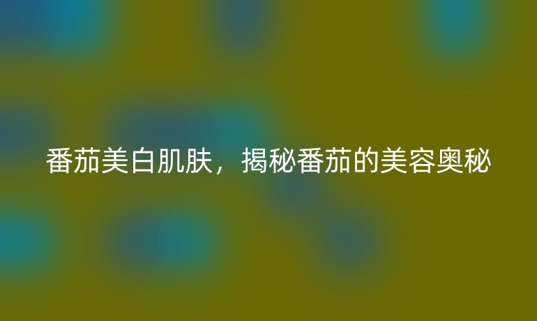 番茄美白肌膚，揭秘番茄的美容奧秘