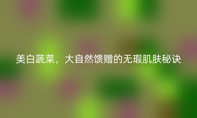 美白蔬菜，大自然饋贈(zèng)的無(wú)瑕肌膚秘訣