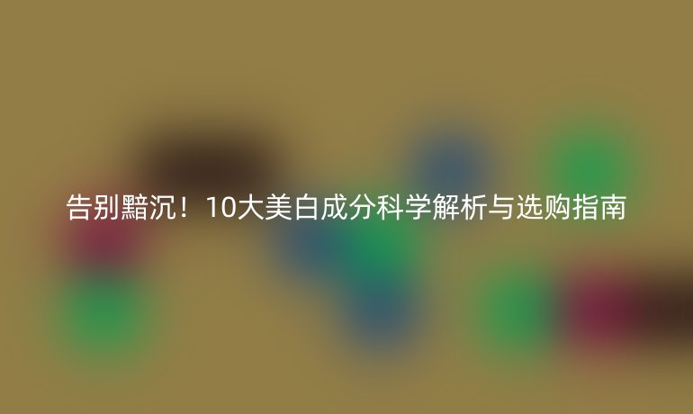 告別黯沉!10大美白成分科學(xué)解析與選購(gòu)指南