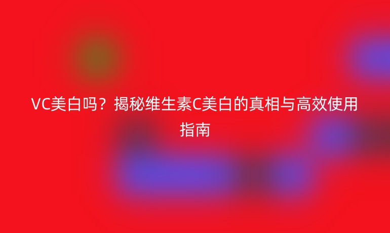 VC美白嗎?揭秘維生素C美白的真相與高效使用指南
