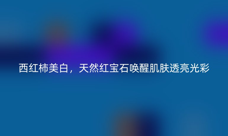 西紅柿美白，天然紅寶石喚醒肌膚透亮光彩