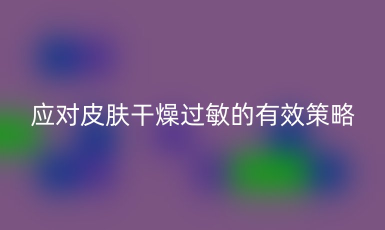 應(yīng)對(duì)皮膚干燥過敏的有效策略