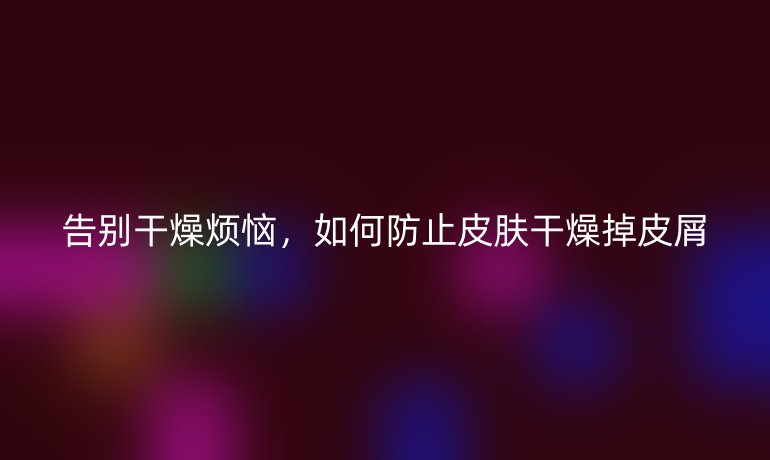 告別干燥煩惱，如何防止皮膚干燥掉皮屑