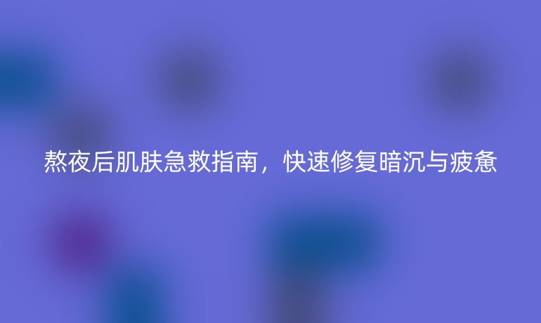 熬夜后肌膚急救指南，快速修復(fù)暗沉與疲憊