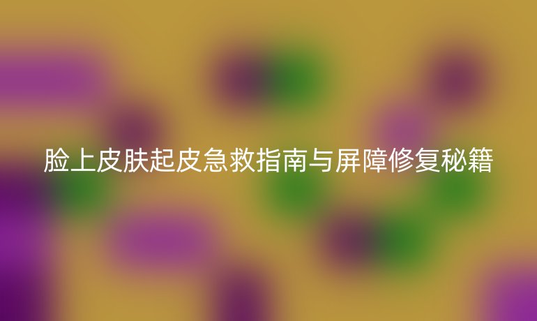 臉上皮膚起皮急救指南與屏障修復秘籍