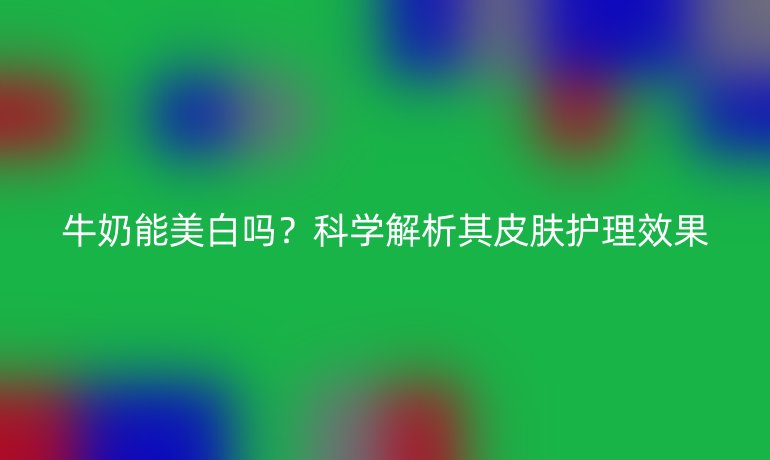牛奶能美白嗎？科學(xué)解析其皮膚護理效果