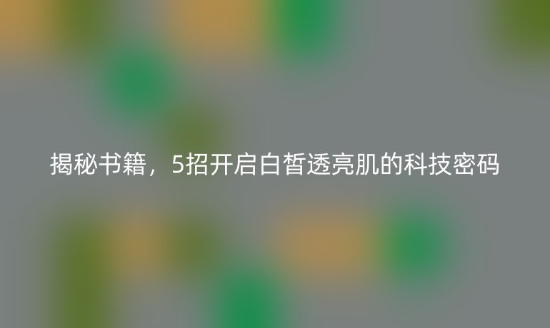 揭秘書籍,5招開啟白皙透亮肌的科技密碼