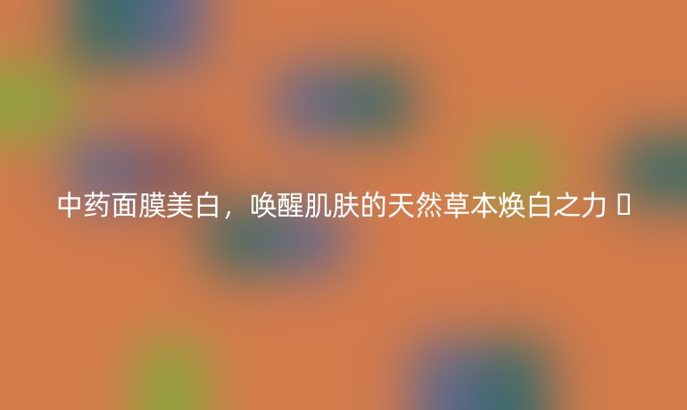 中藥面膜美白,喚醒肌膚的天然草本煥白之力 ??