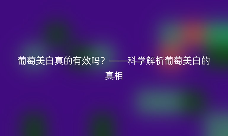 葡萄美白真的有效嗎？——科學(xué)解析葡萄美白的真相
