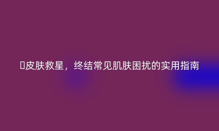 ??皮膚救星,終結(jié)常見肌膚困擾的實用指南