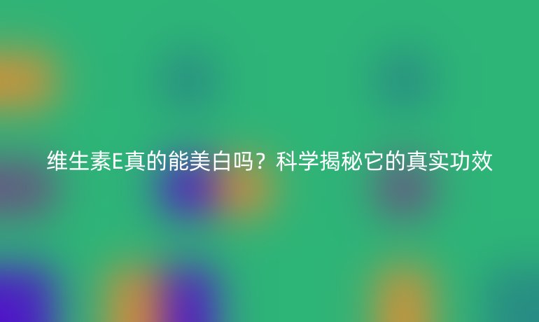 維生素E真的能美白嗎？科學(xué)揭秘它的真實功效
