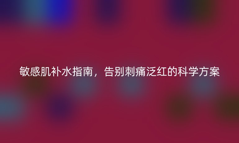 敏感肌補水指南，告別刺痛泛紅的科學方案