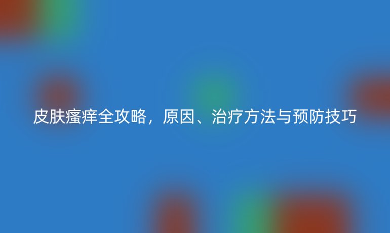 皮膚瘙癢全攻略，原因、治療方法與預(yù)防技巧
