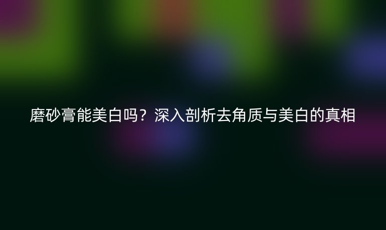磨砂膏能美白嗎？深入剖析去角質與美白的真相