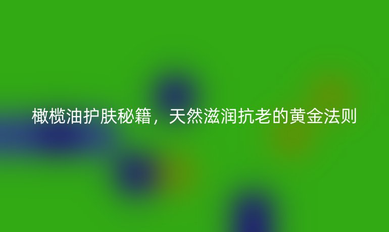 橄欖油護膚秘籍，天然滋潤抗老的黃金法則
