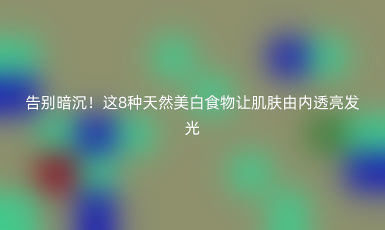 告別暗沉！這8種天然美白食物讓肌膚由內(nèi)透亮發(fā)光