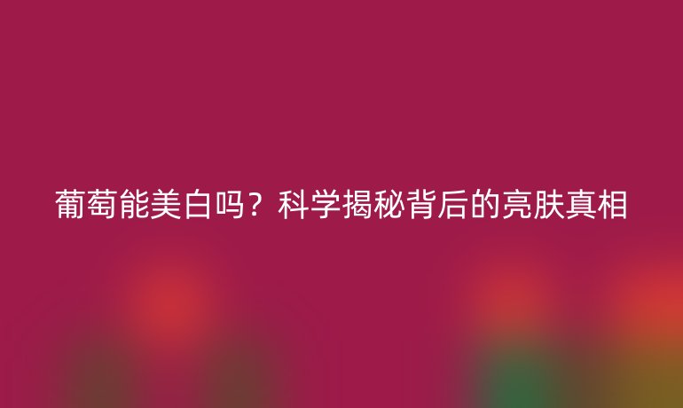 葡萄能美白嗎？科學(xué)揭秘背后的亮膚真相