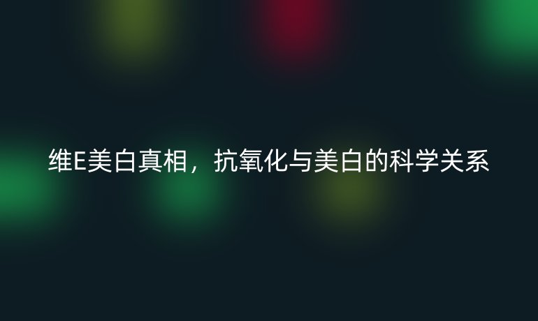 維E美白真相，抗氧化與美白的科學(xué)關(guān)系