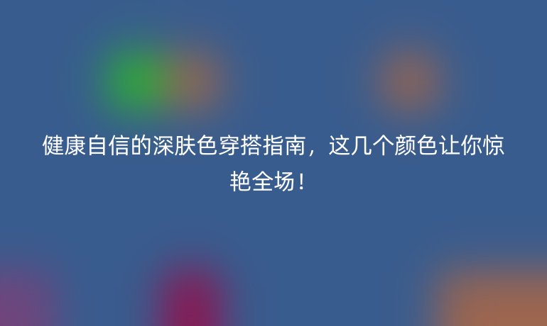 健康自信的深膚色穿搭指南，這幾個顏色讓你驚艷全場！