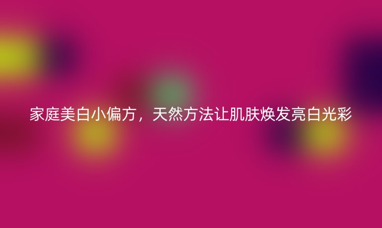 家庭美白小偏方，天然方法讓肌膚煥發(fā)亮白光彩