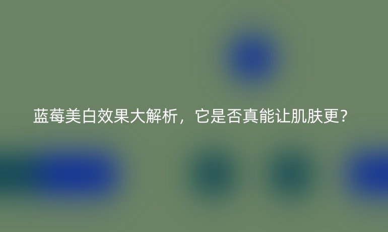 藍(lán)莓美白效果大解析，它是否真能讓肌膚更？
