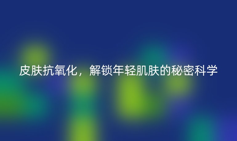 皮膚抗氧化，解鎖年輕肌膚的秘密科學