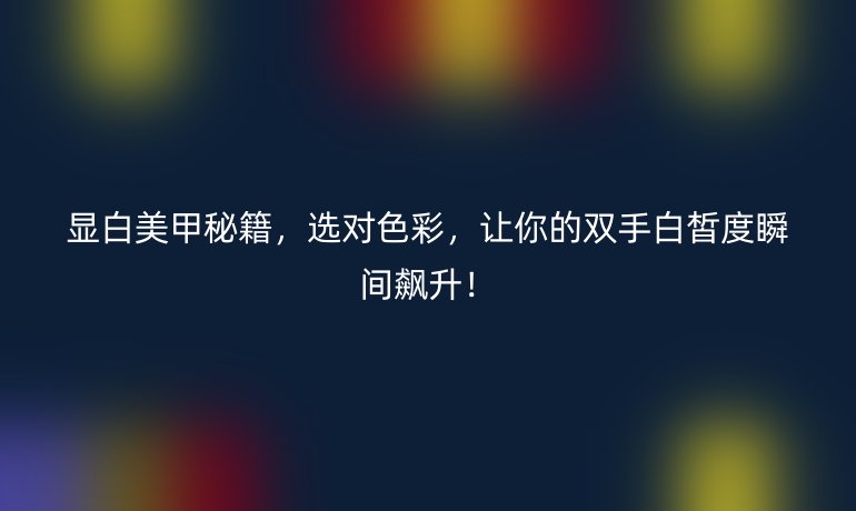 顯白美甲秘籍,選對(duì)色彩,讓你的雙手白皙度瞬間飆升!