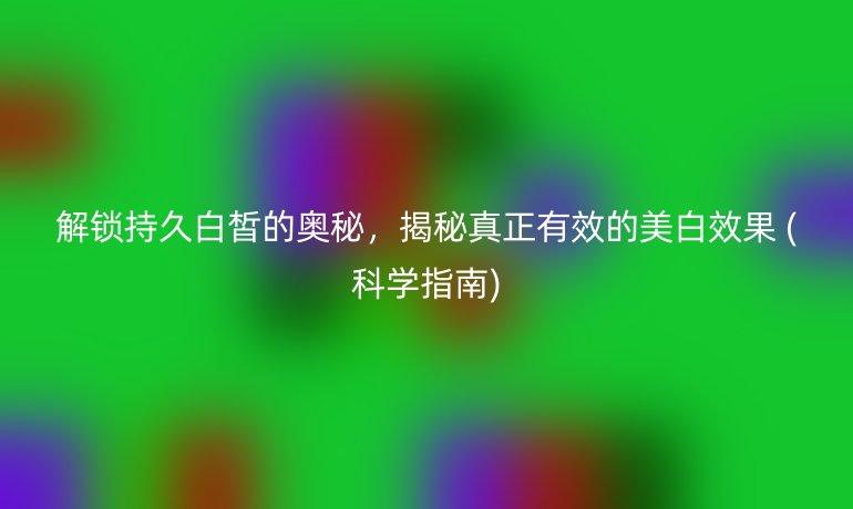 解鎖持久白皙的奧秘,揭秘真正有效的美白效果 (科學指南)
