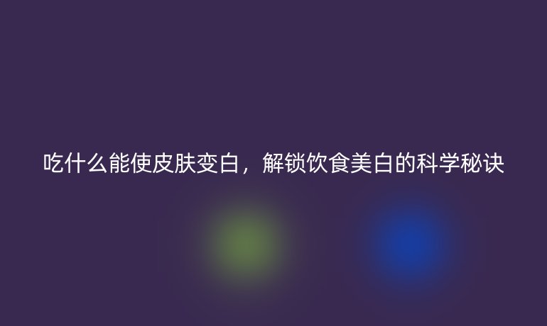 吃什么能使皮膚變白，解鎖飲食美白的科學(xué)秘訣