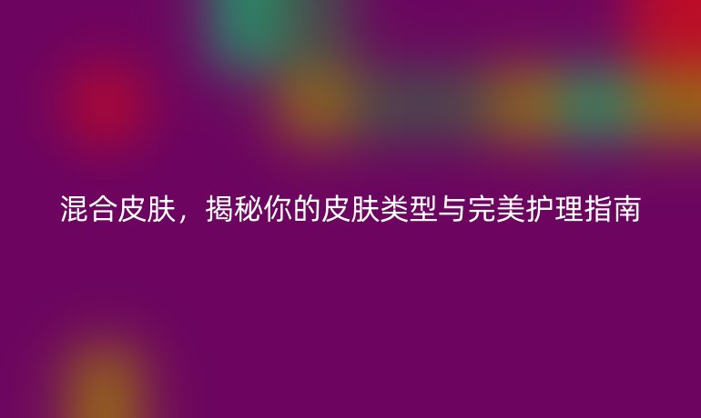 混合皮膚，揭秘你的皮膚類型與完美護理指南