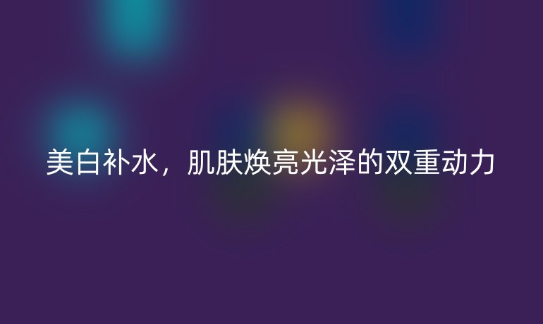 美白補水，肌膚煥亮光澤的雙重動力