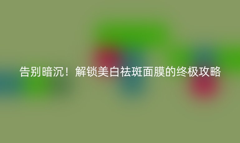 告別暗沉！解鎖美白祛斑面膜的終極攻略