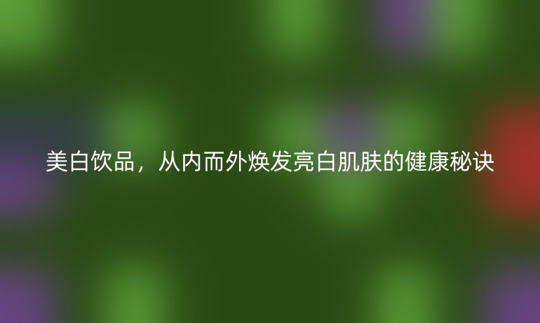 美白飲品，從內(nèi)而外煥發(fā)亮白肌膚的健康秘訣