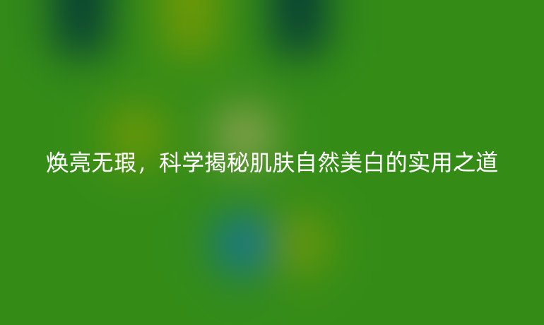 煥亮無瑕,科學(xué)揭秘肌膚自然美白的實用之道