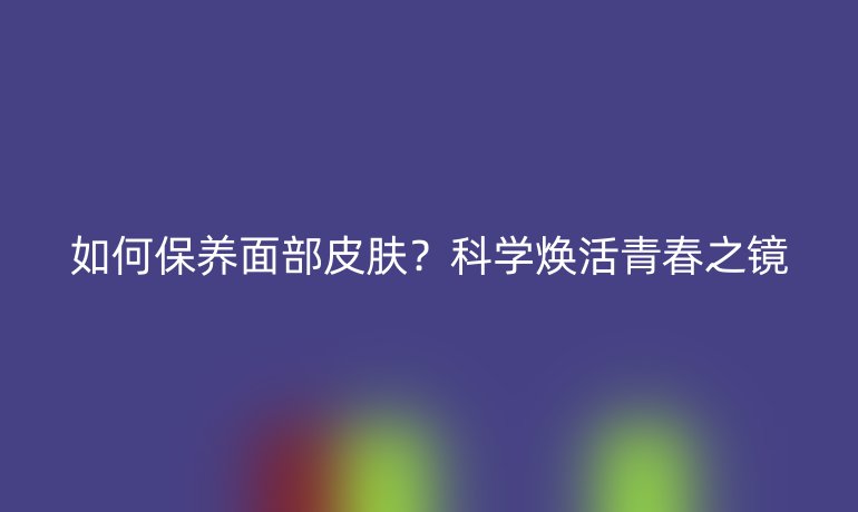 如何保養(yǎng)面部皮膚？科學(xué)煥活青春之鏡